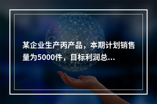 某企业生产丙产品，本期计划销售量为5000件，目标利润总额为