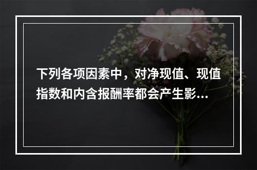 下列各项因素中，对净现值、现值指数和内含报酬率都会产生影响的