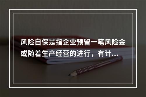 风险自保是指企业预留一笔风险金或随着生产经营的进行，有计划地