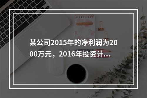 某公司2015年的净利润为2000万元，2016年投资计划需