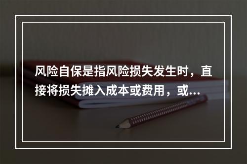 风险自保是指风险损失发生时，直接将损失摊入成本或费用，或冲减