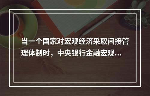 当一个国家对宏观经济采取间接管理体制时，中央银行金融宏观调控