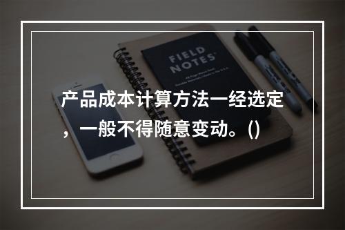 产品成本计算方法一经选定，一般不得随意变动。()