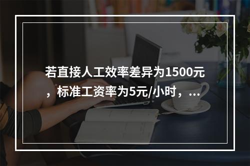 若直接人工效率差异为1500元，标准工资率为5元/小时，变动