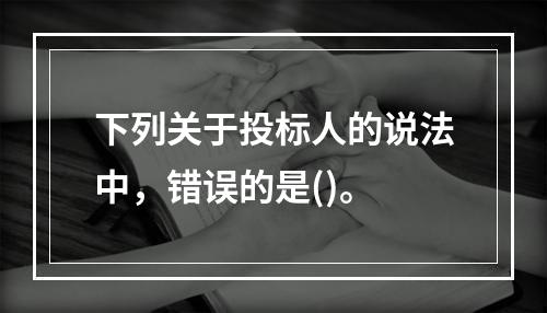 下列关于投标人的说法中，错误的是()。