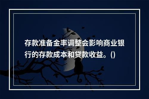 存款准备金率调整会影响商业银行的存款成本和贷款收益。()