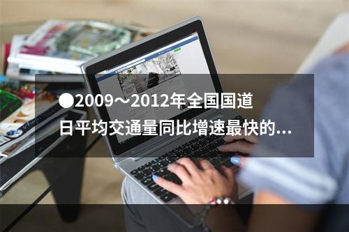 ●2009～2012年全国国道日平均交通量同比增速最快的一年