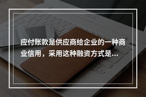 应付账款是供应商给企业的一种商业信用，采用这种融资方式是没有