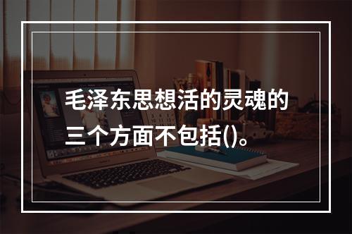 毛泽东思想活的灵魂的三个方面不包括()。