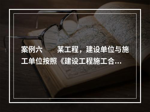 案例六　　某工程，建设单位与施工单位按照《建设工程施工合同（