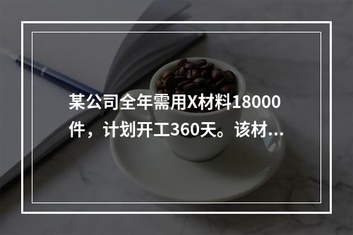 某公司全年需用X材料18000件，计划开工360天。该材料订