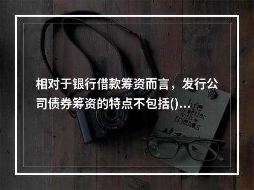 相对于银行借款筹资而言，发行公司债券筹资的特点不包括()。