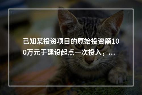 已知某投资项目的原始投资额100万元于建设起点一次投入，如果