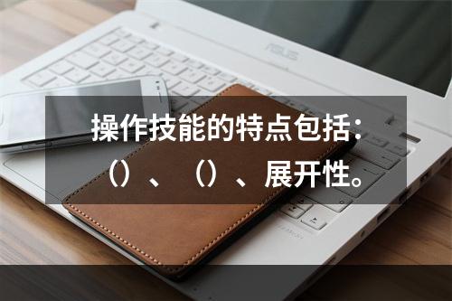 操作技能的特点包括：（）、（）、展开性。