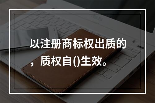 以注册商标权出质的，质权自()生效。