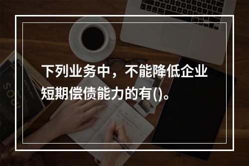 下列业务中，不能降低企业短期偿债能力的有()。