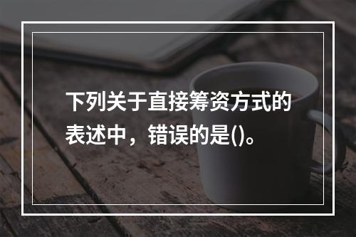 下列关于直接筹资方式的表述中，错误的是()。