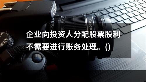 企业向投资人分配股票股利不需要进行账务处理。()