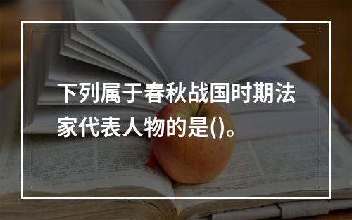 下列属于春秋战国时期法家代表人物的是()。