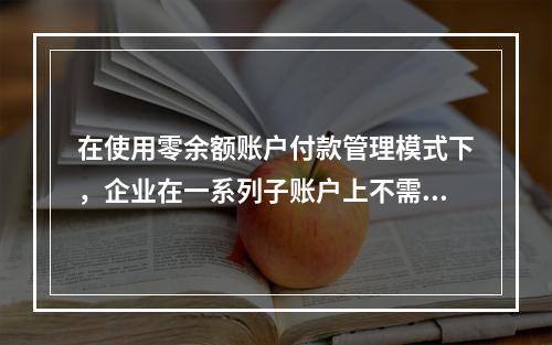 在使用零余额账户付款管理模式下，企业在一系列子账户上不需要保