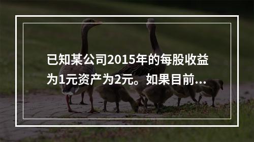 已知某公司2015年的每股收益为1元资产为2元。如果目前的市