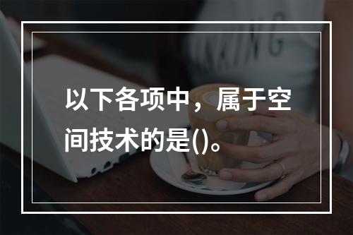 以下各项中，属于空间技术的是()。