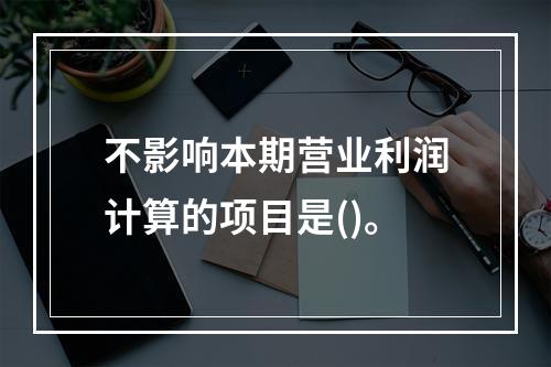 不影响本期营业利润计算的项目是()。