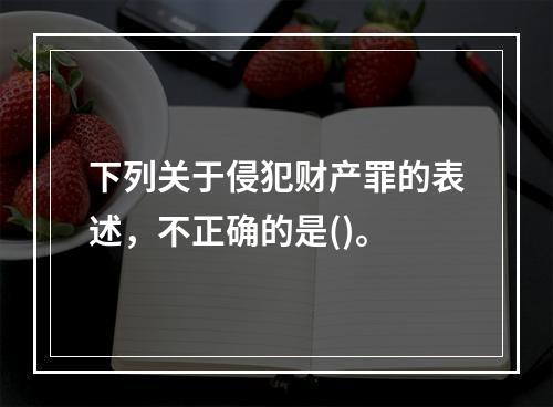 下列关于侵犯财产罪的表述，不正确的是()。