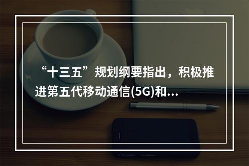 “十三五”规划纲要指出，积极推进第五代移动通信(5G)和超宽