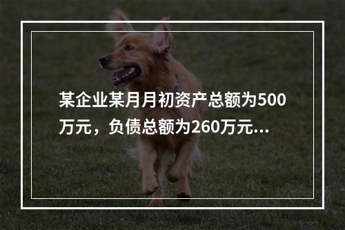 某企业某月月初资产总额为500万元，负债总额为260万元，本