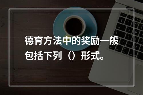 德育方法中的奖励一般包括下列（）形式。