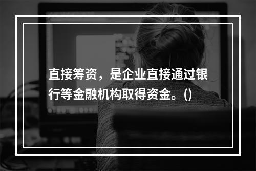 直接筹资，是企业直接通过银行等金融机构取得资金。()