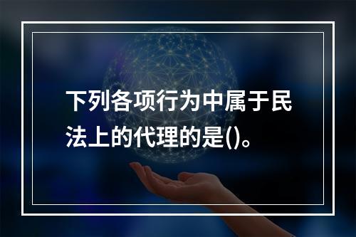 下列各项行为中属于民法上的代理的是()。