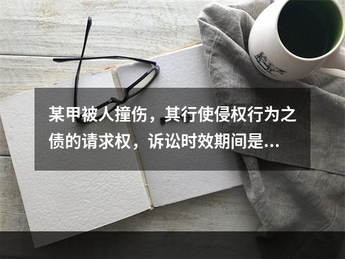 某甲被人撞伤，其行使侵权行为之债的请求权，诉讼时效期间是自其