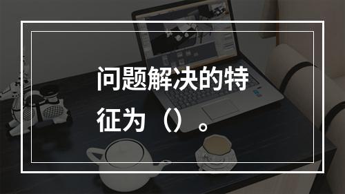 问题解决的特征为（）。