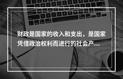 财政是国家的收入和支出，是国家凭借政治权利而进行的社会产品分