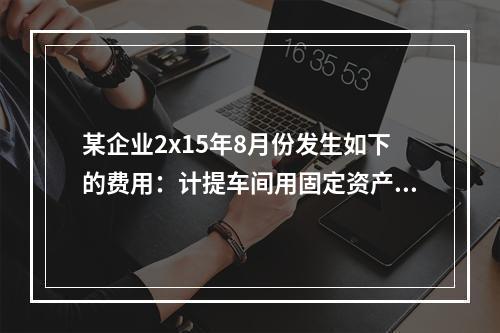 某企业2x15年8月份发生如下的费用：计提车间用固定资产折旧