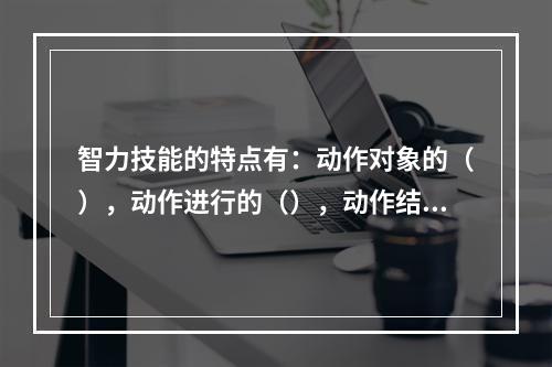 智力技能的特点有：动作对象的（），动作进行的（），动作结构的