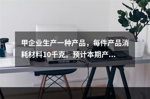 甲企业生产一种产品，每件产品消耗材料10千克。预计本期产量1