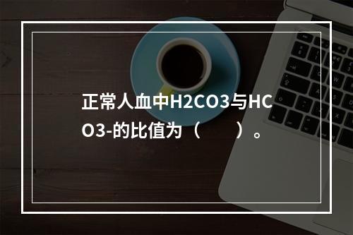 正常人血中H2CO3与HCO3-的比值为（　　）。