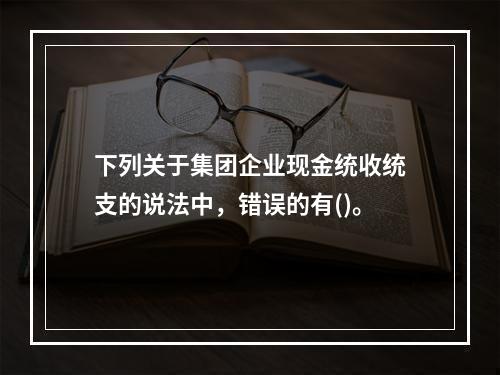 下列关于集团企业现金统收统支的说法中，错误的有()。