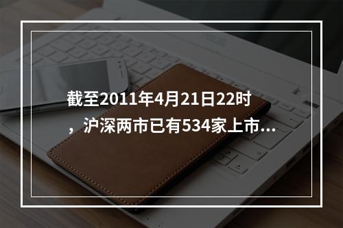 截至2011年4月21日22时，沪深两市已有534家上市公司