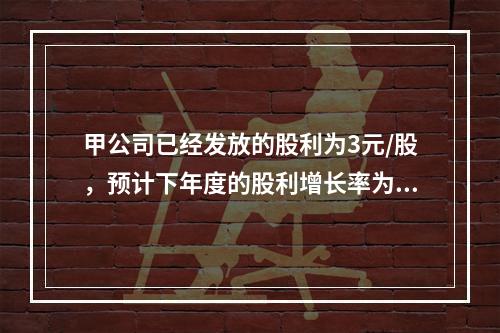 甲公司已经发放的股利为3元/股，预计下年度的股利增长率为11