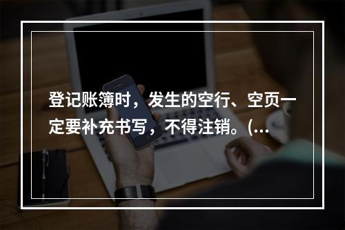 登记账簿时，发生的空行、空页一定要补充书写，不得注销。()