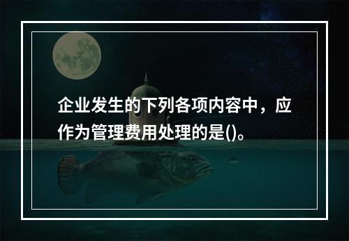 企业发生的下列各项内容中，应作为管理费用处理的是()。