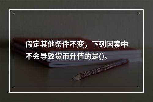 假定其他条件不变，下列因素中不会导致货币升值的是()。