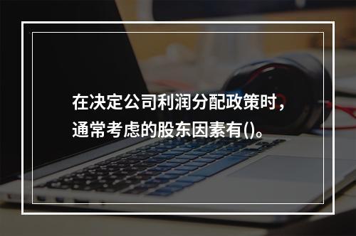 在决定公司利润分配政策时，通常考虑的股东因素有()。