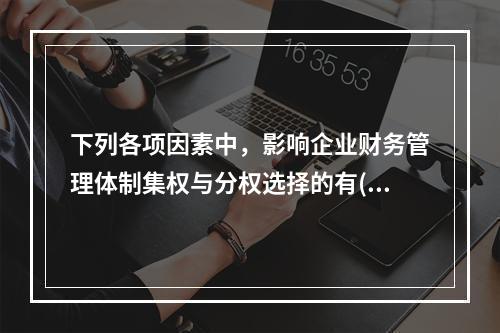 下列各项因素中，影响企业财务管理体制集权与分权选择的有()。