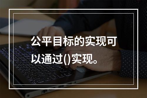 公平目标的实现可以通过()实现。