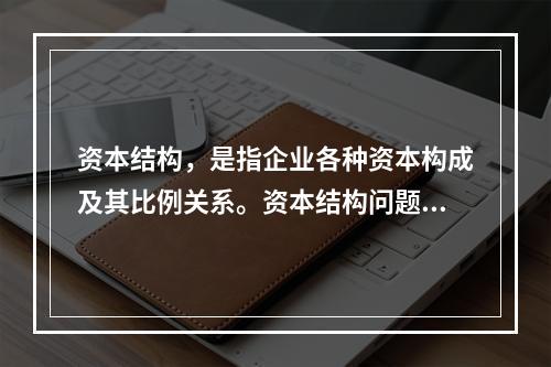 资本结构，是指企业各种资本构成及其比例关系。资本结构问题总的